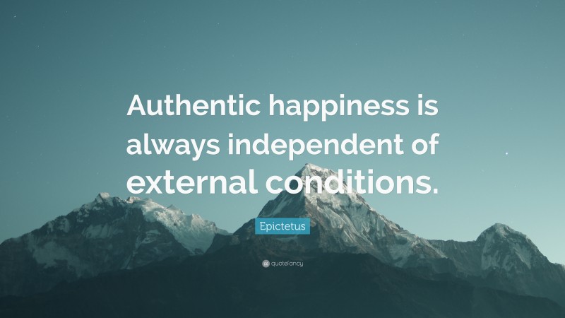 Epictetus Quote: “Authentic happiness is always independent of external conditions.”