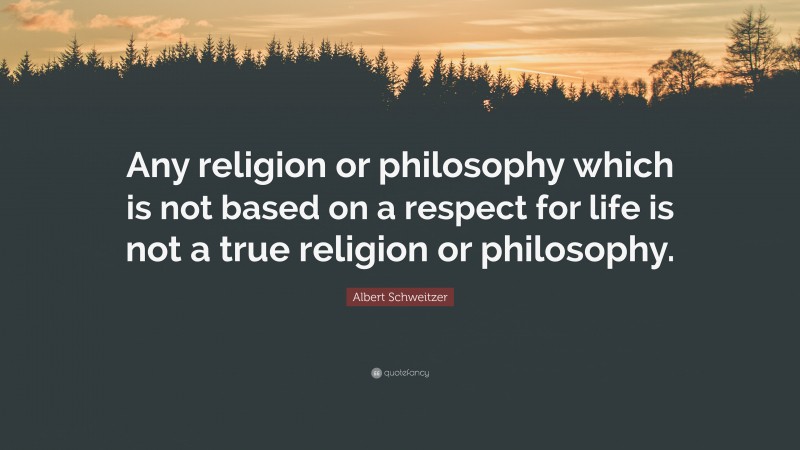 Albert Schweitzer Quote: “Any religion or philosophy which is not based on a respect for life is not a true religion or philosophy.”
