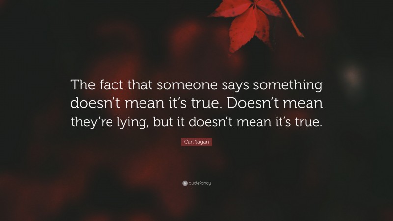 Carl Sagan Quote: “The fact that someone says something doesn’t mean it’s true. Doesn’t mean they’re lying, but it doesn’t mean it’s true.”