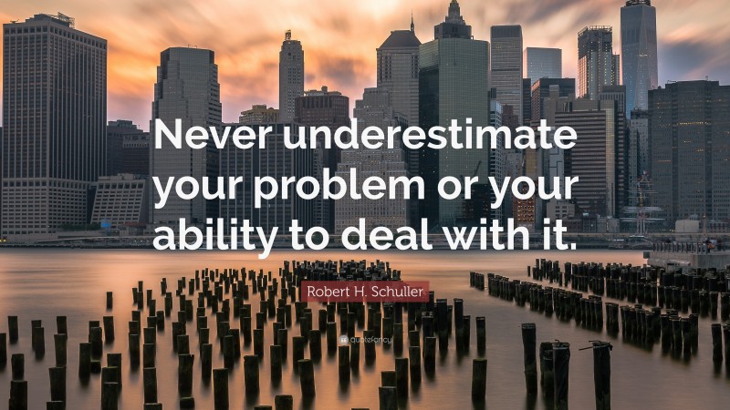 Robert H. Schuller Quote: “Never underestimate your problem or your ability to deal with it.”