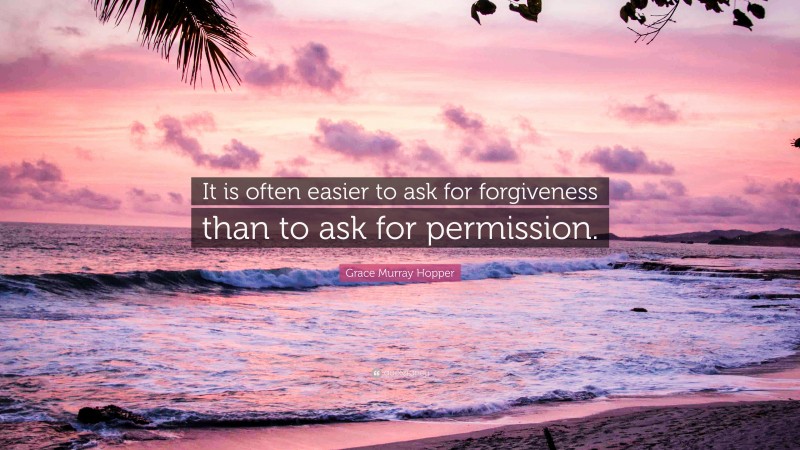 Grace Murray Hopper Quote: “It is often easier to ask for forgiveness than to ask for permission.”
