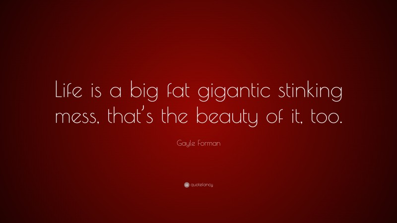 Gayle Forman Quote: “Life is a big fat gigantic stinking mess, that’s the beauty of it, too.”