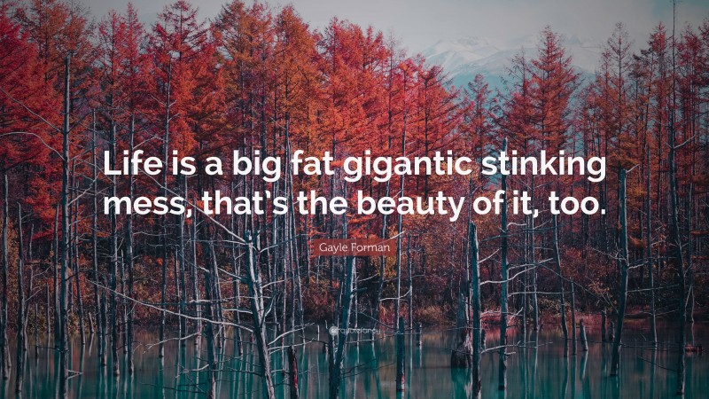 Gayle Forman Quote: “Life is a big fat gigantic stinking mess, that’s the beauty of it, too.”