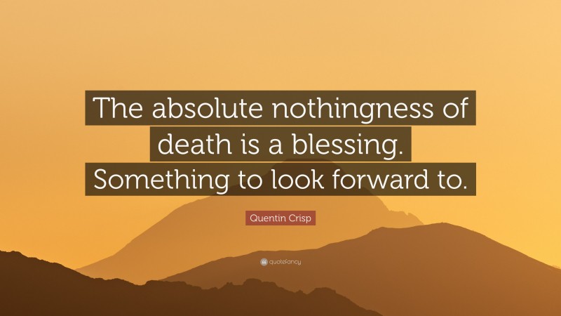 Quentin Crisp Quote: “The absolute nothingness of death is a blessing. Something to look forward to.”
