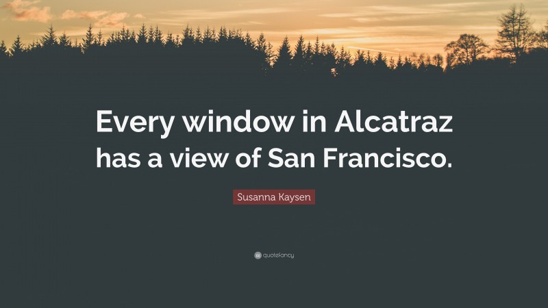 Susanna Kaysen Quote: “Every window in Alcatraz has a view of San Francisco.”