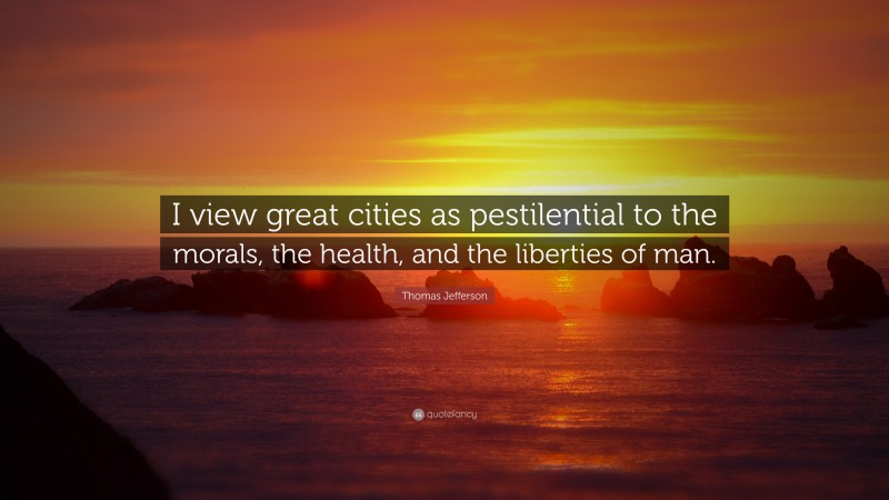Thomas Jefferson Quote: “I view great cities as pestilential to the morals, the health, and the liberties of man.”