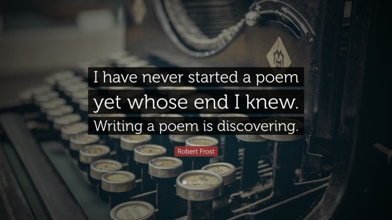 Robert Frost Quote: “I have never started a poem yet whose end I knew. Writing a poem is discovering.”