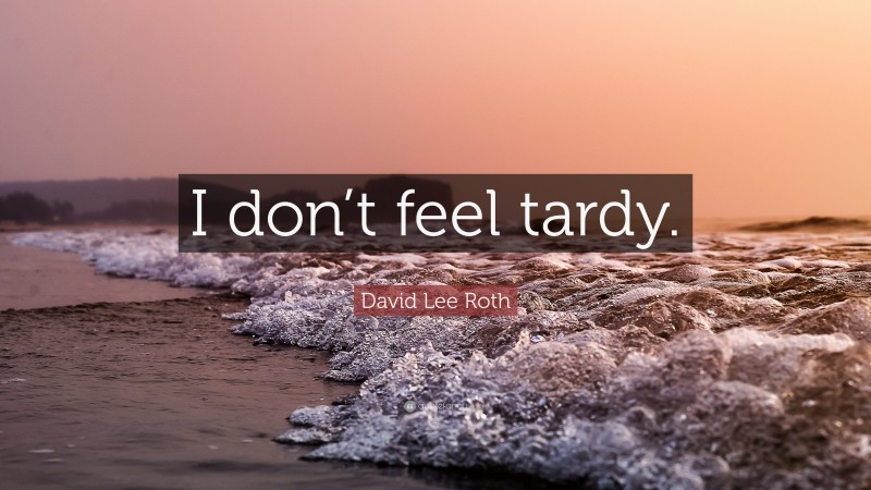 David Lee Roth Quote: “I don’t feel tardy.”