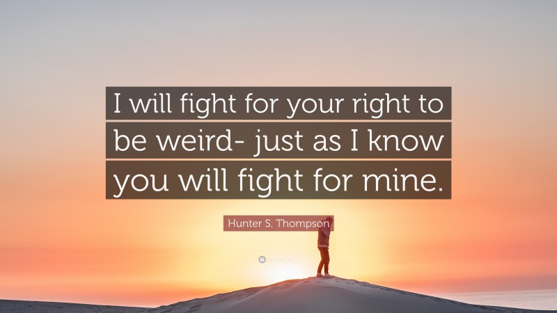 Hunter S. Thompson Quote: “I will fight for your right to be weird- just as I know you will fight for mine.”