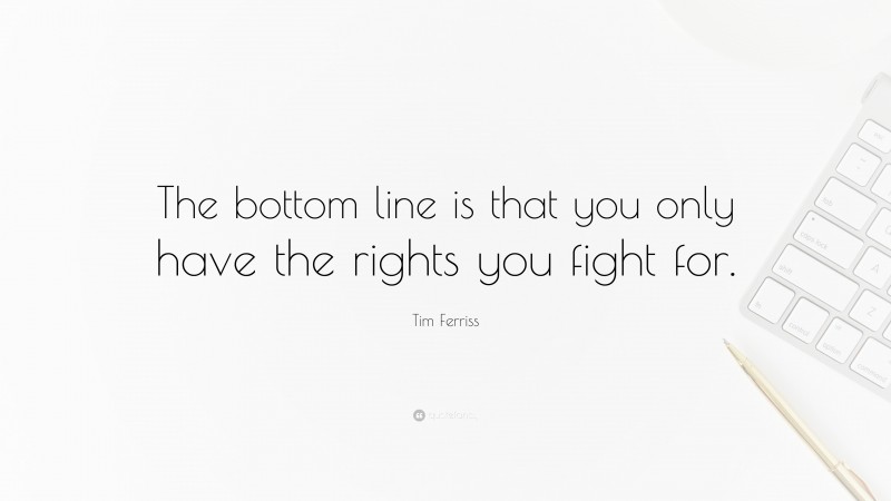 Tim Ferriss Quote: “The bottom line is that you only have the rights you fight for.”
