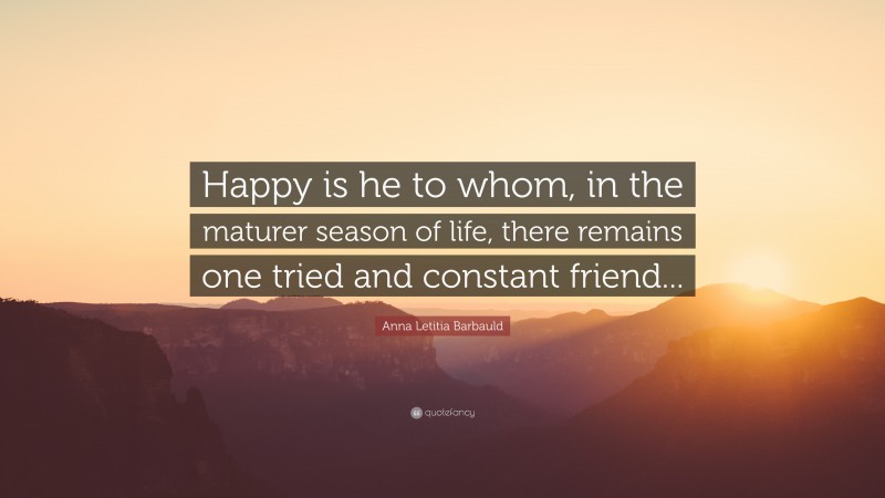 Anna Letitia Barbauld Quote: “Happy is he to whom, in the maturer season of life, there remains one tried and constant friend...”