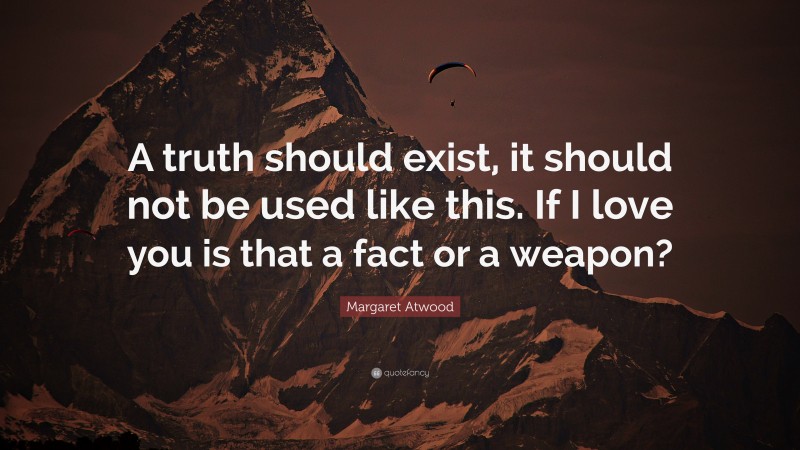 Margaret Atwood Quote: “A truth should exist, it should not be used like this. If I love you is that a fact or a weapon?”