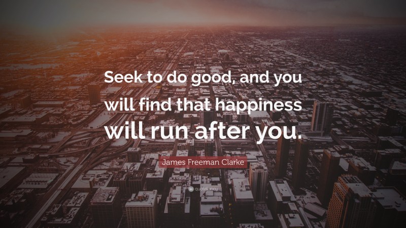 James Freeman Clarke Quote: “Seek to do good, and you will find that happiness will run after you.”