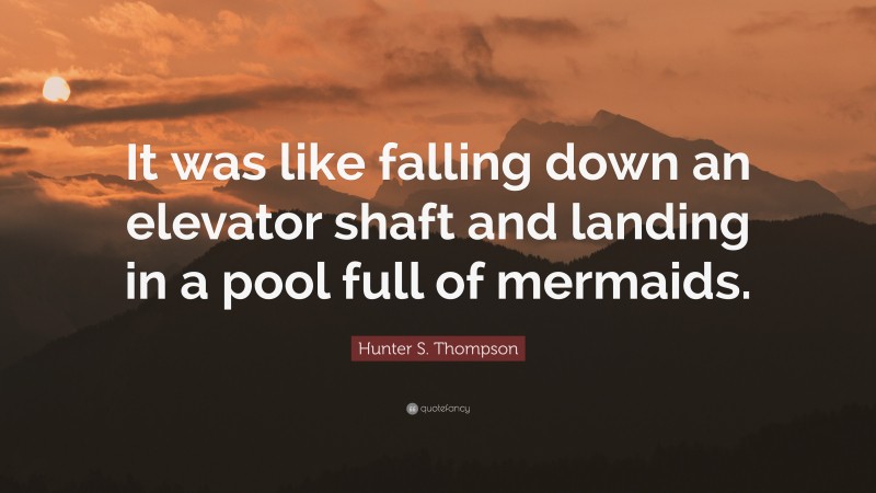 Hunter S. Thompson Quote: “It was like falling down an elevator shaft and landing in a pool full of mermaids.”