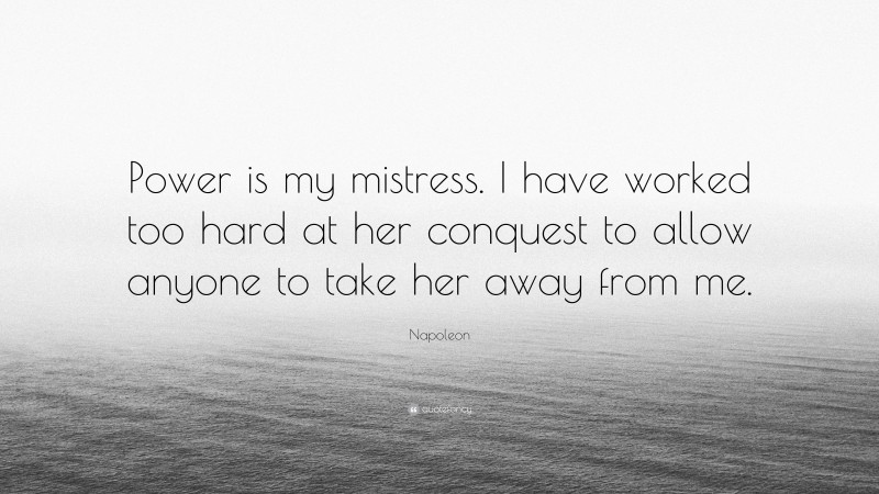 Napoleon Quote: “Power is my mistress. I have worked too hard at her conquest to allow anyone to take her away from me.”