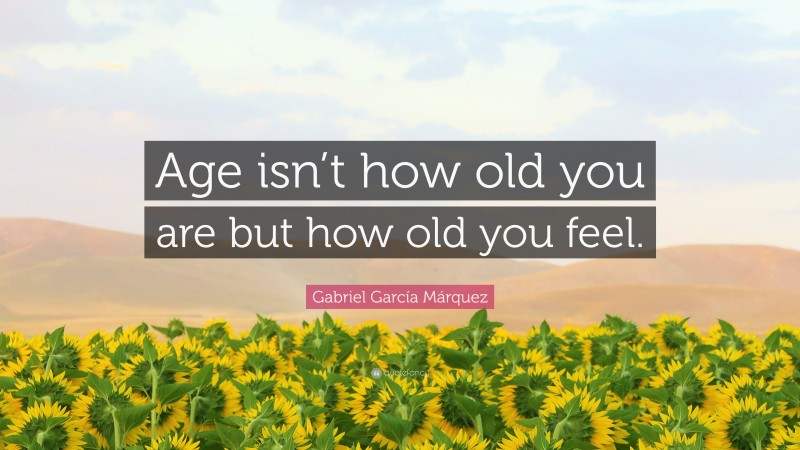 Gabriel Garcí­a Márquez Quote: “Age isn’t how old you are but how old you feel.”