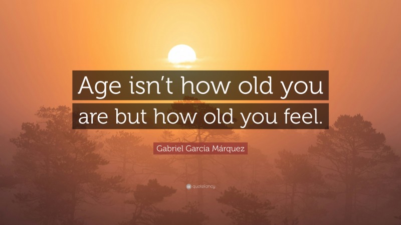 Gabriel Garcí­a Márquez Quote: “Age isn’t how old you are but how old you feel.”