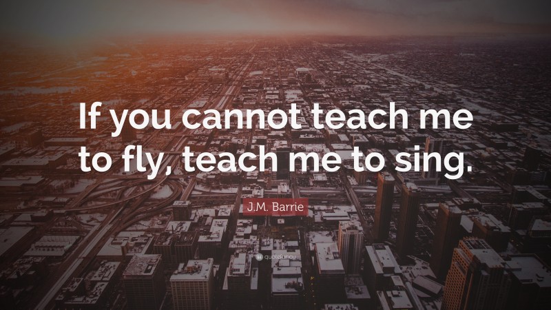 J.M. Barrie Quote: “If you cannot teach me to fly, teach me to sing.”
