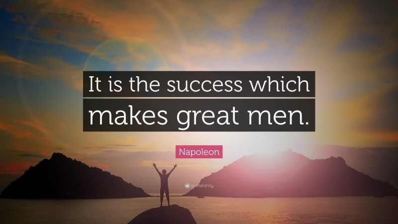 Napoleon Quote: “It is the success which makes great men.”
