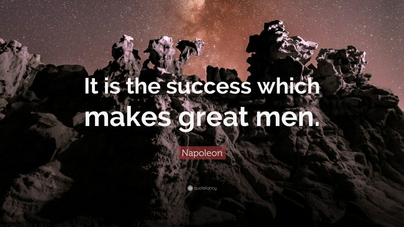 Napoleon Quote: “It is the success which makes great men.”