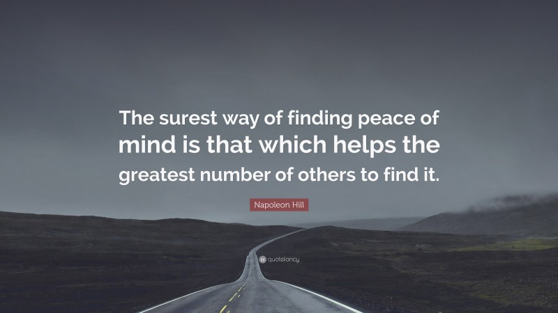 Napoleon Hill Quote: “The surest way of finding peace of mind is that which helps the greatest number of others to find it.”
