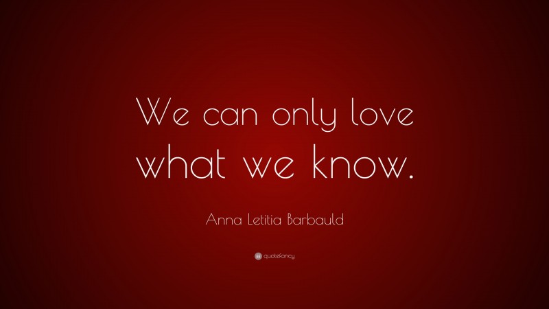 Anna Letitia Barbauld Quote: “We can only love what we know.”