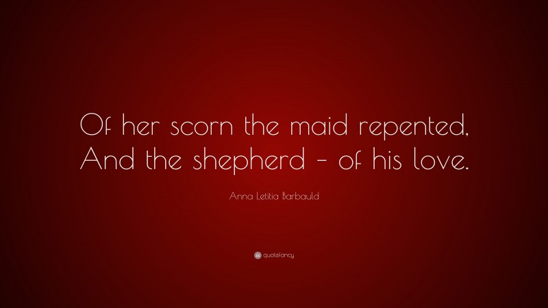 Anna Letitia Barbauld Quote: “Of her scorn the maid repented, And the shepherd – of his love.”