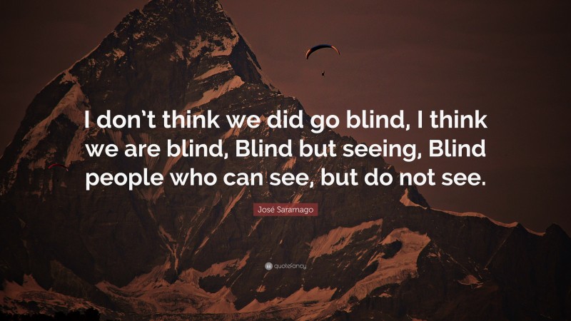 José Saramago Quote: “I don’t think we did go blind, I think we are blind, Blind but seeing, Blind people who can see, but do not see.”
