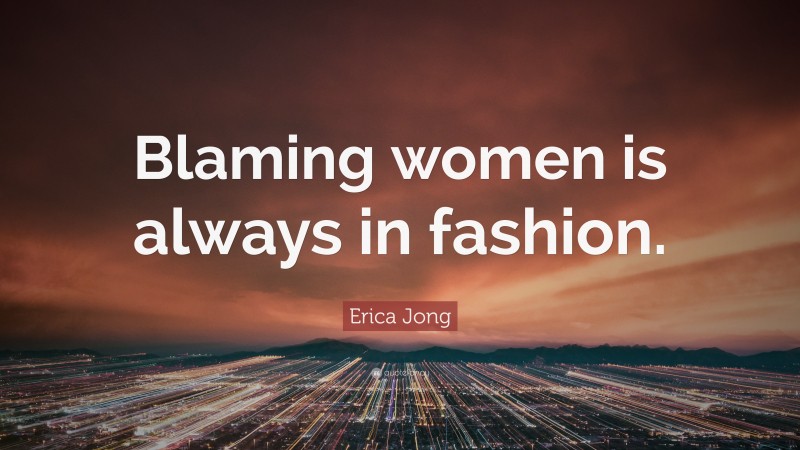 Erica Jong Quote: “Blaming women is always in fashion.”
