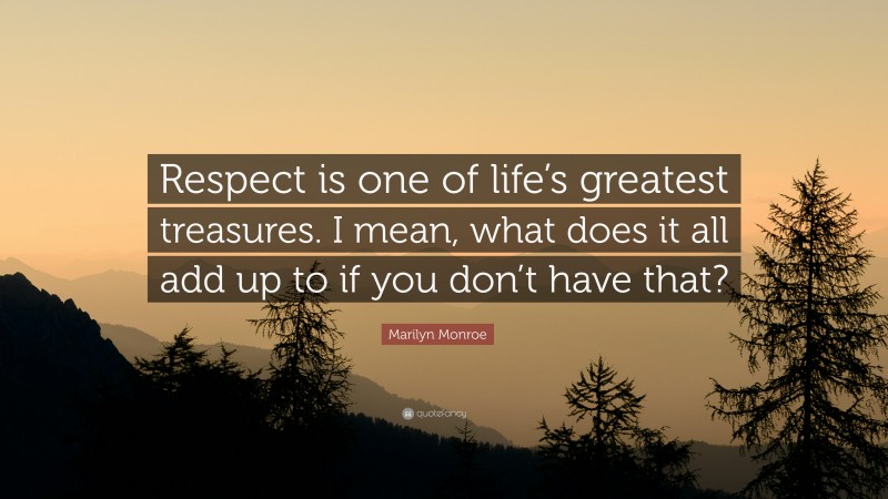 Marilyn Monroe Quote: “Respect is one of life’s greatest treasures. I mean, what does it all add up to if you don’t have that?”