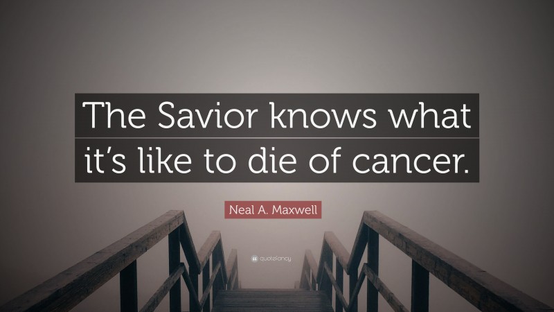 Neal A. Maxwell Quote: “The Savior knows what it’s like to die of cancer.”