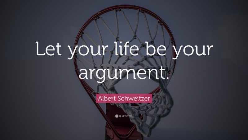 Albert Schweitzer Quote: “Let your life be your argument.”
