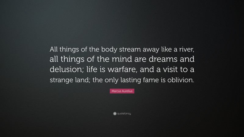 Marcus Aurelius Quote: “All things of the body stream away like a river, all things of the mind are dreams and delusion; life is warfare, and a visit to a strange land; the only lasting fame is oblivion.”