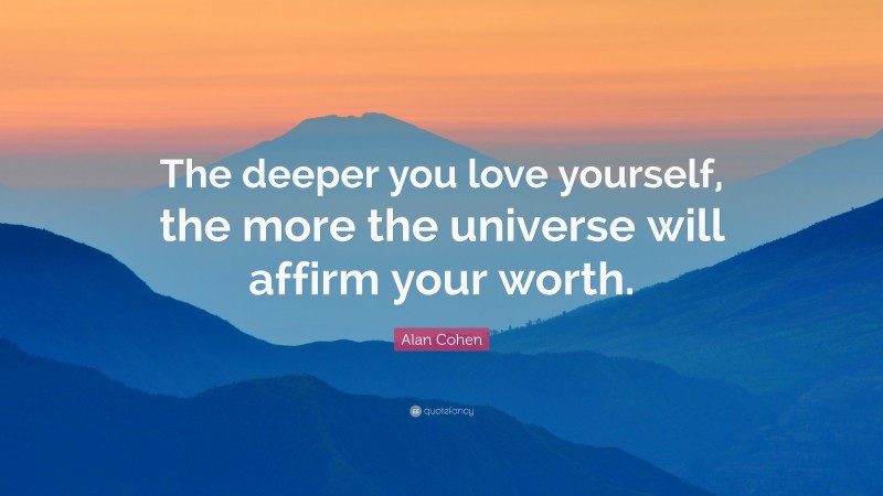 Alan Cohen Quote: “The deeper you love yourself, the more the universe will affirm your worth.”