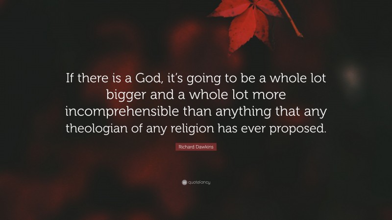 Richard Dawkins Quote: “If there is a God, it’s going to be a whole lot bigger and a whole lot more incomprehensible than anything that any theologian of any religion has ever proposed.”
