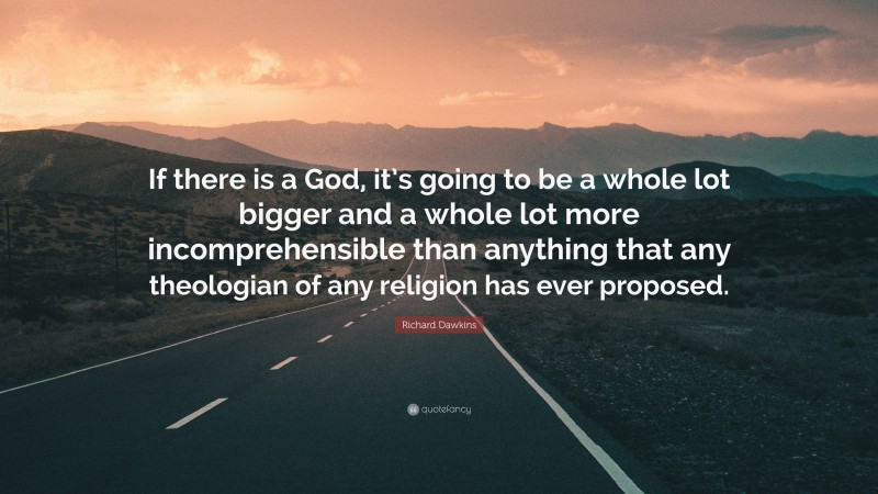 Richard Dawkins Quote: “If there is a God, it’s going to be a whole lot bigger and a whole lot more incomprehensible than anything that any theologian of any religion has ever proposed.”