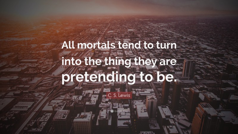 C. S. Lewis Quote: “All mortals tend to turn into the thing they are pretending to be.”