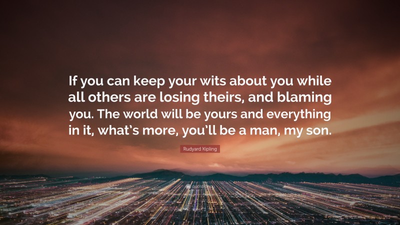 Rudyard Kipling Quote: “If you can keep your wits about you while all others are losing theirs, and blaming you. The world will be yours and everything in it, what’s more, you’ll be a man, my son.”