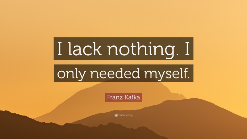 Franz Kafka Quote: “I lack nothing. I only needed myself.”