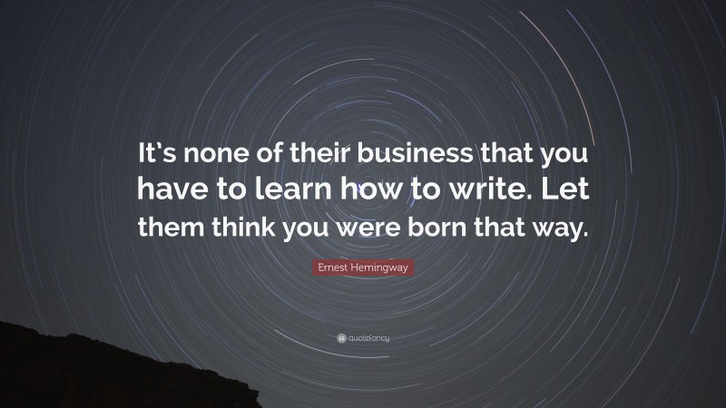 Ernest Hemingway Quote: “It’s none of their business that you have to learn how to write. Let them think you were born that way.”
