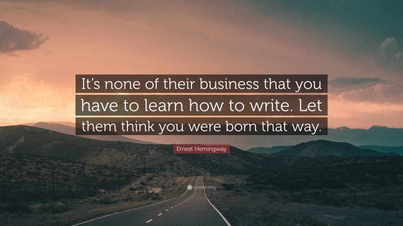 Ernest Hemingway Quote: “It’s none of their business that you have to learn how to write. Let them think you were born that way.”