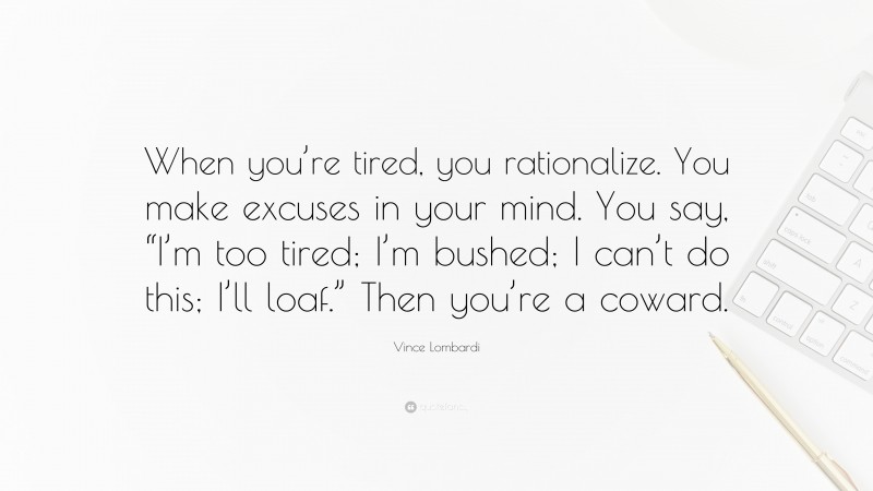 Vince Lombardi Quote: “When you’re tired, you rationalize. You make excuses in your mind. You say, “I’m too tired; I’m bushed; I can’t do this; I’ll loaf.” Then you’re a coward.”