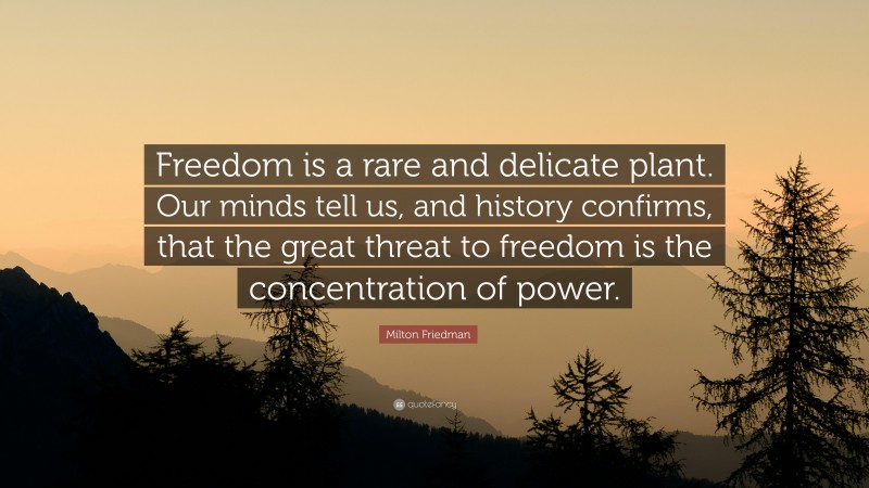 Milton Friedman Quote: “Freedom is a rare and delicate plant. Our minds tell us, and history confirms, that the great threat to freedom is the concentration of power.”