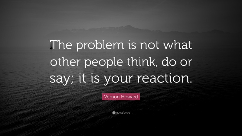Vernon Howard Quote: “The problem is not what other people think, do or say; it is your reaction.”