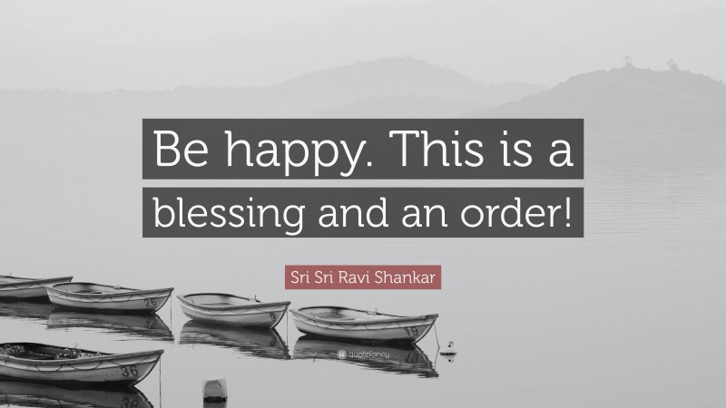 Sri Sri Ravi Shankar Quote: “Be happy. This is a blessing and an order!”