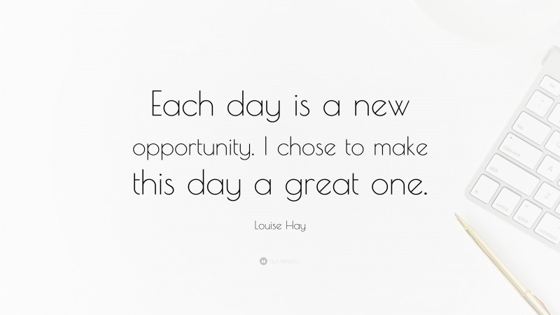 Louise Hay Quote: “Each day is a new opportunity. I chose to make this day a great one.”