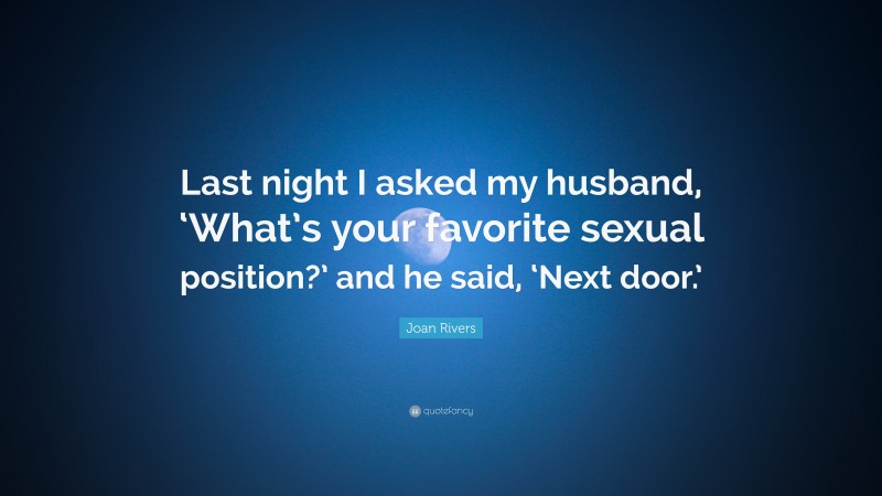 Joan Rivers Quote: “Last night I asked my husband, ‘What’s your favorite sexual position?’ and he said, ‘Next door.’”