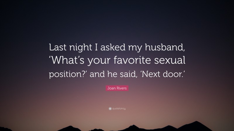 Joan Rivers Quote: “Last night I asked my husband, ‘What’s your favorite sexual position?’ and he said, ‘Next door.’”