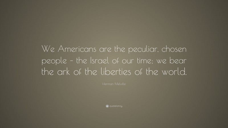 Herman Melville Quote: “We Americans are the peculiar, chosen people – the Israel of our time; we bear the ark of the liberties of the world.”