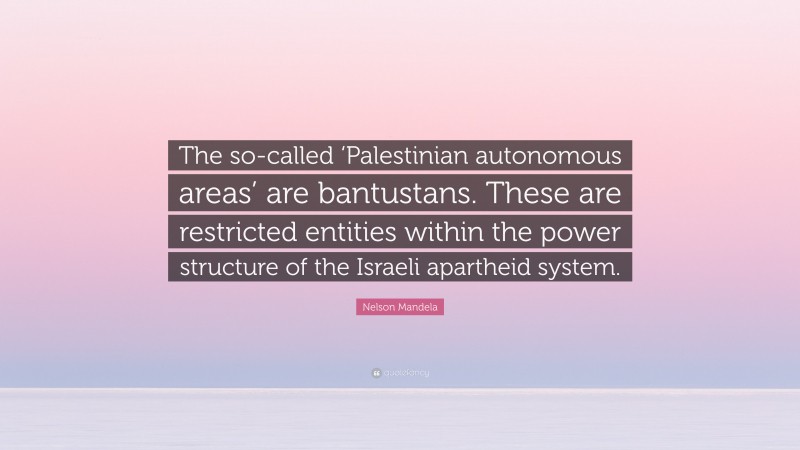 Nelson Mandela Quote: “The so-called ‘Palestinian autonomous areas’ are bantustans. These are restricted entities within the power structure of the Israeli apartheid system.”